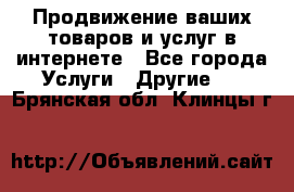 Продвижение ваших товаров и услуг в интернете - Все города Услуги » Другие   . Брянская обл.,Клинцы г.